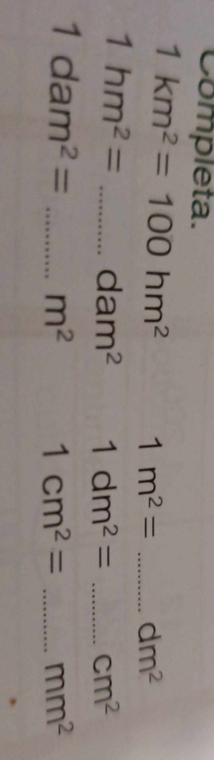 Completa.
1km^2=100hm^2
_ 1m^2=
dm^2
_ 1hm^2=
dam^2
_ 1dm^2=
cm^2
1dam^2= _
m^2
_ 1cm^2=
mm^2