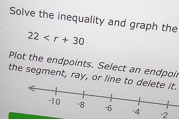 Solve the inequality and graph the
22
Plot the endpoints. Select an endpoir 
the segment, ray, or line to d
-2