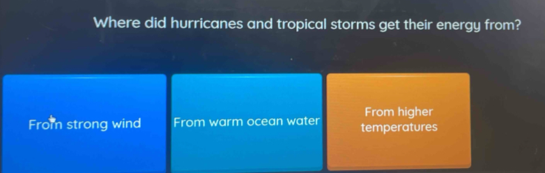 Where did hurricanes and tropical storms get their energy from?
From higher
From strong wind From warm ocean water temperatures