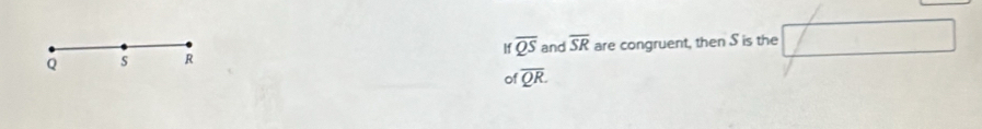 If overline QS and
Q s R overline SR are congruent, then S is the 
of overline QR.