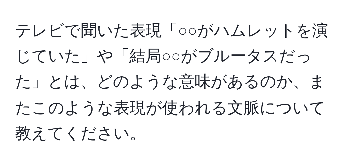 テレビで聞いた表現「○○がハムレットを演じていた」や「結局○○がブルータスだった」とは、どのような意味があるのか、またこのような表現が使われる文脈について教えてください。