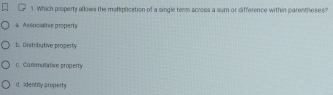 Which property allows the muliplication of a single term across a sum or difference within parentheses?
a Assuciative properti
b. Distributive property
c. Commutative property
d. identity property