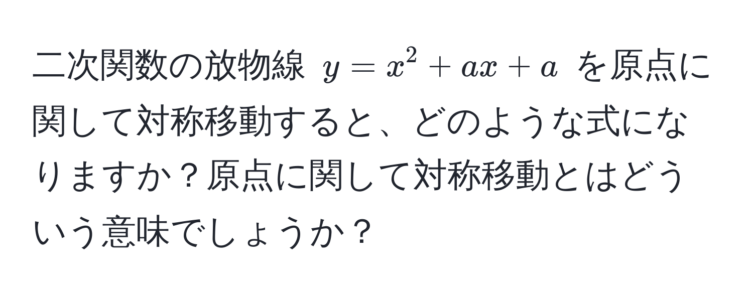 二次関数の放物線 $y = x^2 + ax + a$ を原点に関して対称移動すると、どのような式になりますか？原点に関して対称移動とはどういう意味でしょうか？