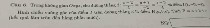 Trong không gian Oxyz, cho đường thẳng d :  (x-2)/1 = (y+1)/-2 = (z-5)/4 va diểm I(1;-6;-4). 
Hình chiếu vuỡng góc của điểm I trên đường thẳng d là điểm H(a;b;c) Tính P=a+b+c
(kết quả làm tròn đến hàng phần mười). 
KQ: □