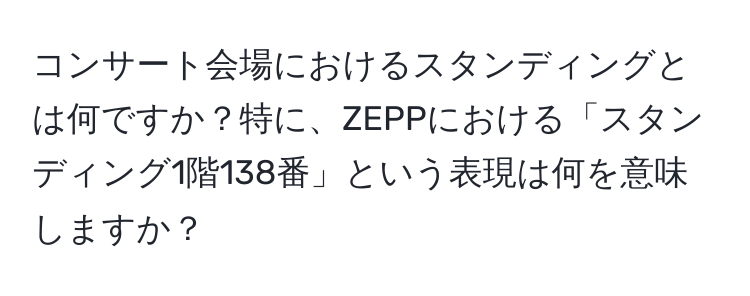 コンサート会場におけるスタンディングとは何ですか？特に、ZEPPにおける「スタンディング1階138番」という表現は何を意味しますか？