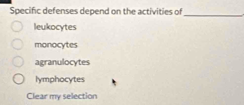 Specific defenses depend on the activities of_
leukocytes
monocytes
agranulocytes
lymphocytes
Clear my selection