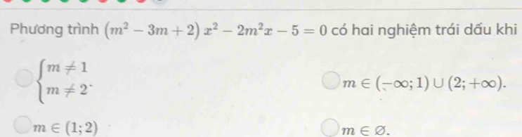 Phương trình (m^2-3m+2)x^2-2m^2x-5=0 có hai nghiệm trái dấu khi
beginarrayl m!= 1 m!= 2^.endarray.
m∈ (-∈fty ;1)∪ (2;+∈fty ).
m∈ (1;2)
m∈ varnothing.