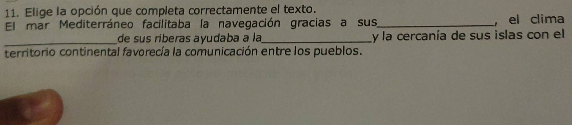 Elige la opción que completa correctamente el texto. 
El mar Mediterráneo facilitaba la navegación gracias a sus_ ， el clima 
_de sus riberas ayudaba a la_ y la cercanía de sus islas con el 
territorio continental favorecía la comunicación entre los pueblos.