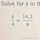 Solve for s in tl
 s/4 = (14.2)/8 