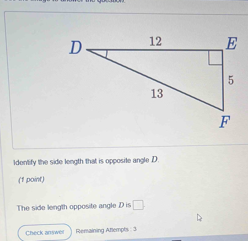 non.
Identify the side length that is opposite angle D.
(1 point)
The side length opposite angle D is □ -
Check answer Remaining Attempts : 3