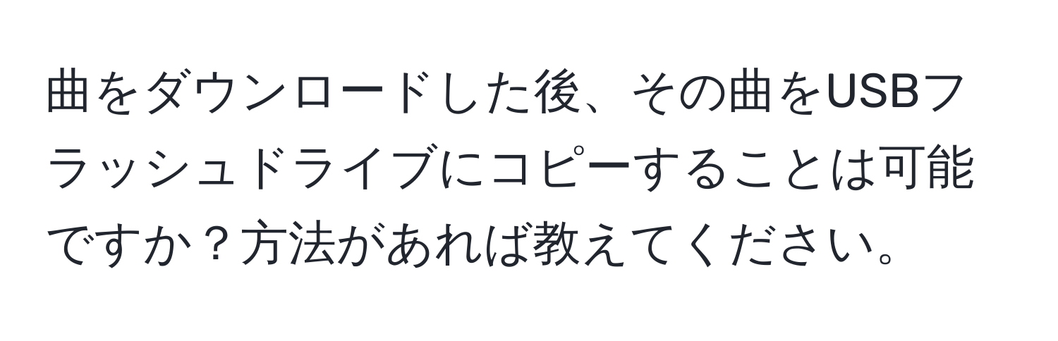 曲をダウンロードした後、その曲をUSBフラッシュドライブにコピーすることは可能ですか？方法があれば教えてください。