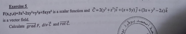 F(x,y,z)=3x^3-2xy^2+y^2z+5xyz^2 is a scalar function and vector C=2(y^3+z^2)vector i+(x+5y)vector j+(3x+y^2-2z)vector k
is a vector field. 
Calculate vector gradF , div vector C and vector rotvector C.