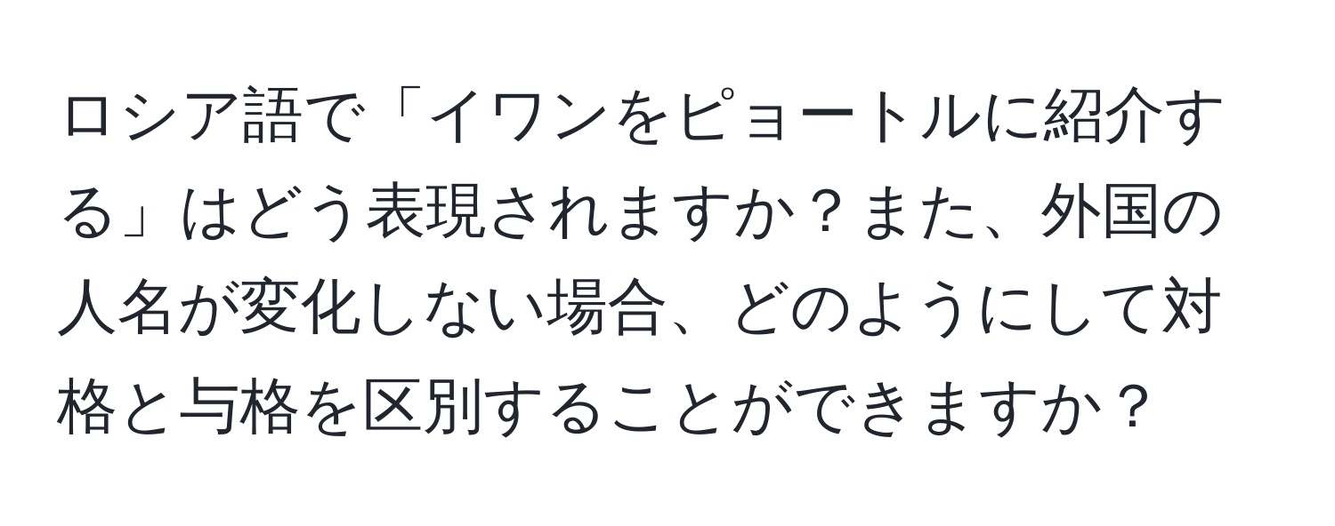 ロシア語で「イワンをピョートルに紹介する」はどう表現されますか？また、外国の人名が変化しない場合、どのようにして対格と与格を区別することができますか？