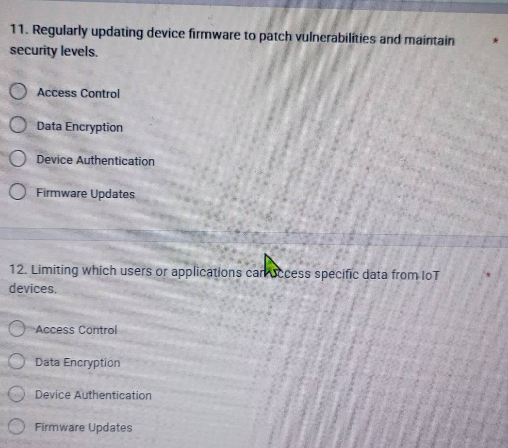 Regularly updating device firmware to patch vulnerabilities and maintain
security levels.
Access Control
Data Encryption
Device Authentication
Firmware Updates
12. Limiting which users or applications can occess specific data from IoT
devices.
Access Control
Data Encryption
Device Authentication
Firmware Updates