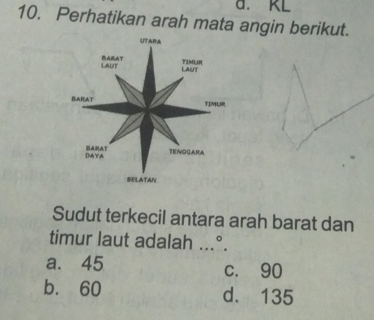 a. KL
10. Perhatikan arah mata angin berikut.
Sudut terkecil antara arah barat dan
timur laut adalah...^circ . .
a. 45
c. 90
b. 60 d. 135