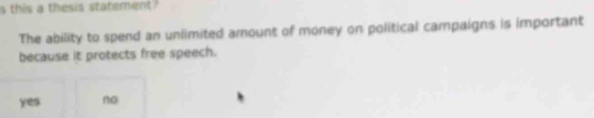 this a thesis statement?
The ability to spend an unlimited amount of money on political campaigns is important
because it protects free speech.
yes no