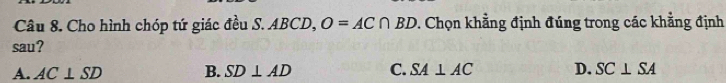 Cho hình chóp tứ giác đều S. ABCD, O=AC∩ BD D. Chọn khẳng định đúng trong các khẳng định
sau?
A. AC⊥ SD B. SD⊥ AD C. SA⊥ AC D. SC⊥ SA