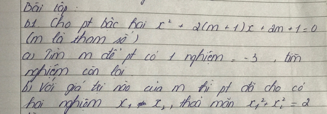 Dāi táp: 
b1. cho pt bac hai x^2+2(m+1)x+2m+1=0
(m la thom sò) 
( 7im m de`pt có 1 nghiém =-3 ,tim 
nghicm con la 
bì Voi giò tei nào ain m thì pt do cho có 
hai nghiom x_1!= x_1 ,thaà mán x^2_1+x^2_2=2