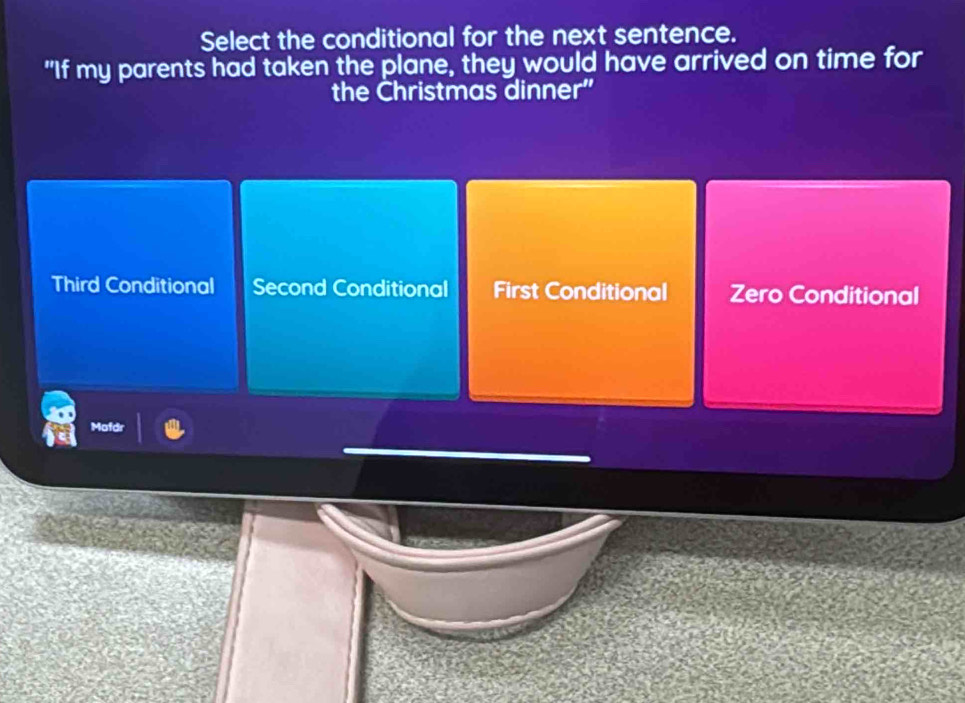 Select the conditional for the next sentence.
"If my parents had taken the plane, they would have arrived on time for
the Christmas dinner"
Third Conditional Second Conditional First Conditional Zero Conditional
Motd