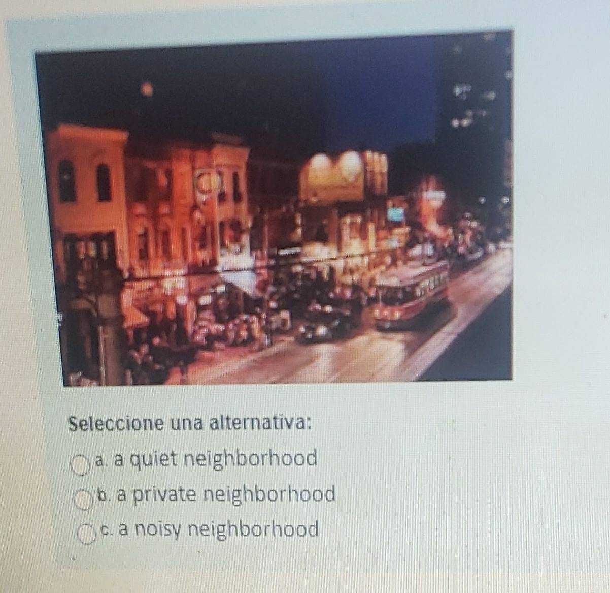 Seleccione una alternativa:
a. a quiet neighborhood
b. a private neighborhood
c. a noisy neighborhood