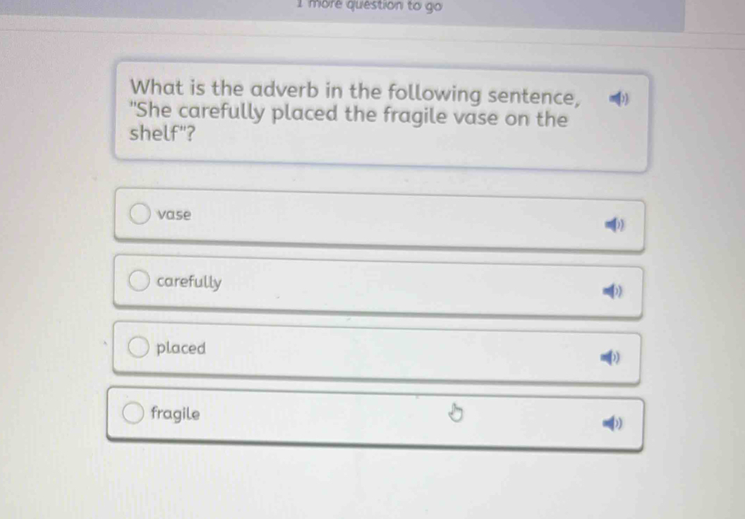 more question to go
What is the adverb in the following sentence, D
"She carefully placed the fragile vase on the
shelf"?
vase
D)
carefully
placed
fragile
)