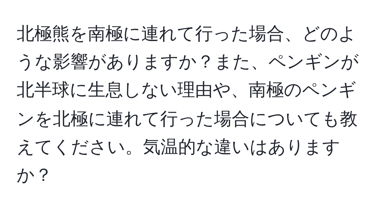 北極熊を南極に連れて行った場合、どのような影響がありますか？また、ペンギンが北半球に生息しない理由や、南極のペンギンを北極に連れて行った場合についても教えてください。気温的な違いはありますか？