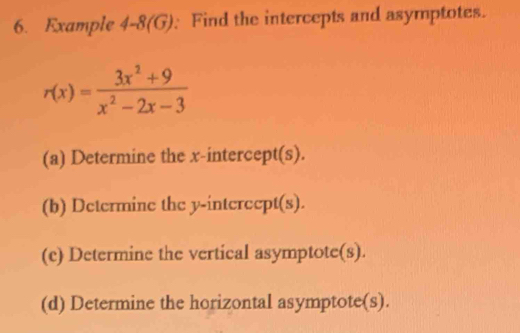 Example 4-8(G) : Find the intercepts and asymptotes.
r(x)= (3x^2+9)/x^2-2x-3 
(a) Determine the x-intercept(s). 
(b) Determine the y -interccpt(s). 
(c) Determine the vertical asymptote(s). 
(d) Determine the horizontal asymptote(s).