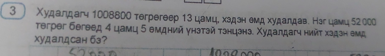 3 〕 Χудалдагч 1008800 тегрегеер 13 цамцδ хздэн емд худалдав. Нэгцамц 52о00 
teгрəг бегеед 4 цамц 5 емдний γнзтэй тзнцзнз. Χудалдагч нийτ хздзн емд 
Xудалдсан бз?