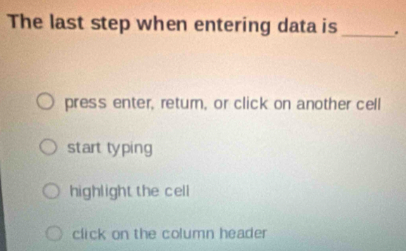 The last step when entering data is _.
press enter, retur, or click on another cell
start typing
highlight the cell
click on the column header