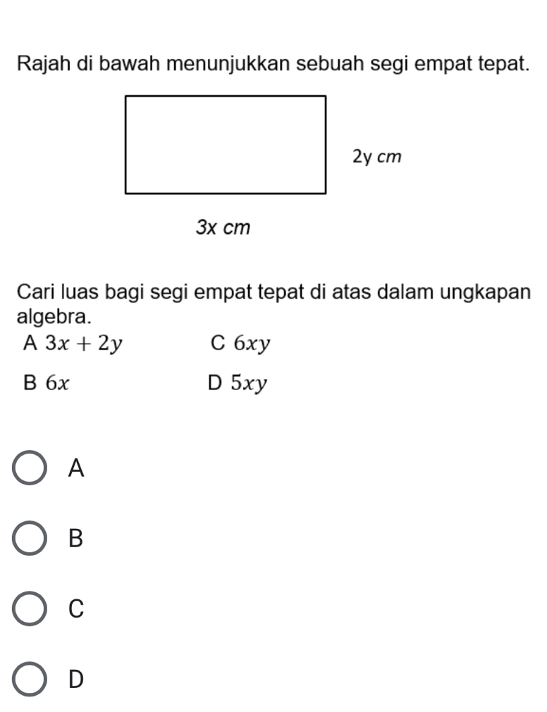 Rajah di bawah menunjukkan sebuah segi empat tepat.
Cari luas bagi segi empat tepat di atas dalam ungkapan
algebra.
A 3x+2y C 6xy
B 6x D 5xy
A
B
C
D