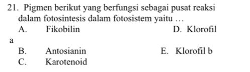 Pigmen berikut yang berfungsi sebagai pusat reaksi
dalam fotosintesis dalam fotosistem yaitu …
A. Fikobilin D. Klorofil
a
B. Antosianin E. Klorofil b
C. Karotenoid