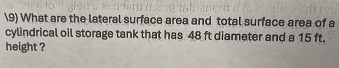 What are the lateral surface area and total surface area of a 
cylindrical oil storage tank that has 48 ft diameter and a 15 ft. 
height ?