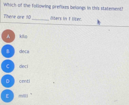 Which of the following prefixes belongs in this statement?
There are 10 _ liters in 1 liter.
A kilo
B deca
C ) deci
D centi
E ) milli