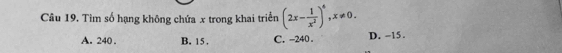 Tìm số hạng không chứa x trong khai triển (2x- 1/x^2 )^6, x!= 0.
A. 240. B. 15. C. -240 D. -15.