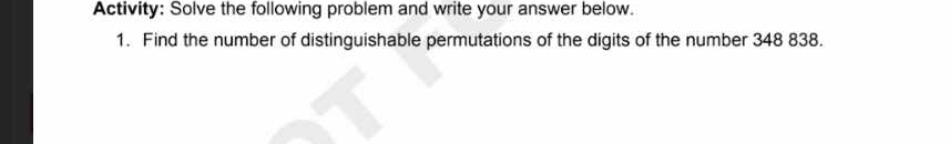 Activity: Solve the following problem and write your answer below. 
1. Find the number of distinguishable permutations of the digits of the number 348 838.