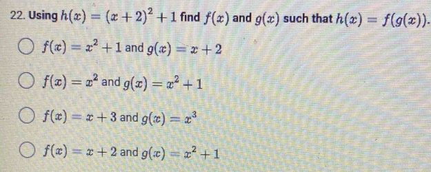 Using h(x)=(x+2)^2+1 find f(x) and g(x) such that h(x)=f(g(x)).
f(x)=x^2+1 and g(x)=x+2
f(x)=x^2 and g(x)=x^2+1
f(x)=x+3 and g(x)=x^3
f(x)=x+2 and g(x)=x^2+1