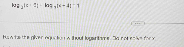 log _3(x+6)+log _3(x+4)=1
Rewrite the given equation without logarithms. Do not solve for x.