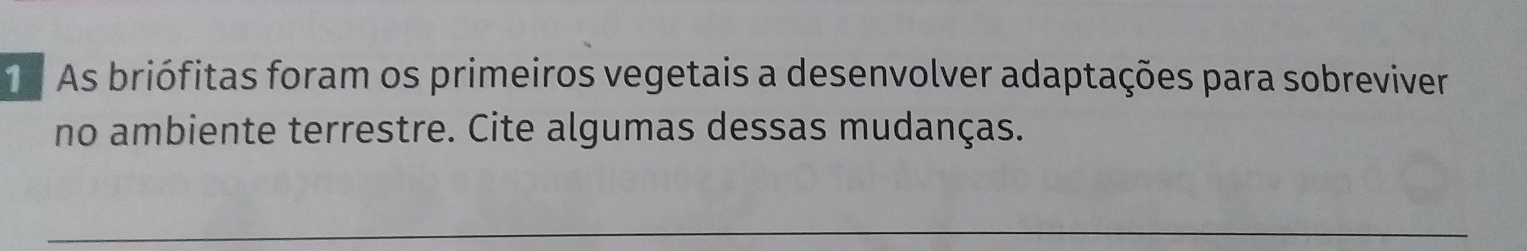 As briófitas foram os primeiros vegetais a desenvolver adaptações para sobreviver 
no ambiente terrestre. Cite algumas dessas mudanças.