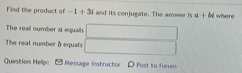 Find the product of -1+3i and its conjugate. The answer is a+bi where 
The real number a equals .... _  
The real number b equals || □  
Question Help: Message instructor Post to forum