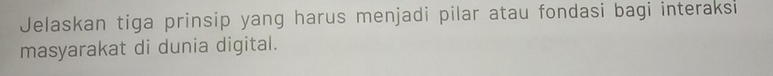 Jelaskan tiga prinsip yang harus menjadi pilar atau fondasi bagi interaksi 
masyarakat di dunia digital.