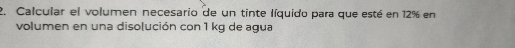 Calcular el volumen necesario de un tinte líquido para que esté en 12% en 
volumen en una disolución con 1 kg de agua