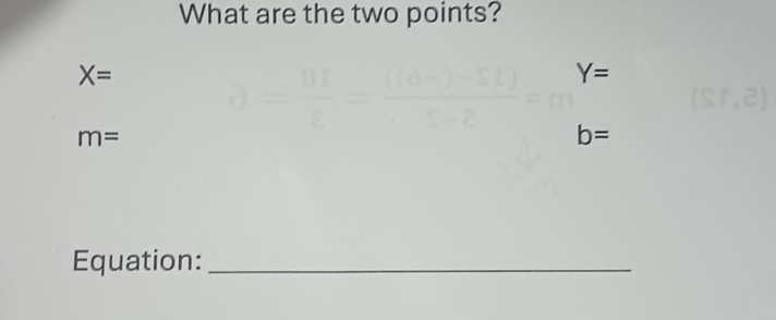 What are the two points?
X=
Y=
m=
b=
Equation:_