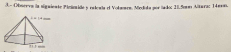 3.- Observa la siguiente Pirámide y calcula el Volumen. Medida por lado: 21.5mm Altura: 14mm.
