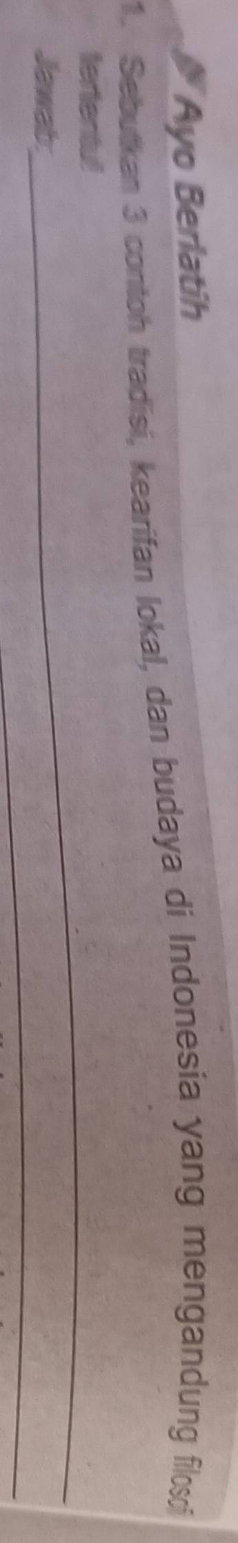 Ayo Berlatih 
1. Sebutkan 3 contoh tradisi, kearifan lokal, dan budaya di Indonesia yang mengandung filosci 
tertentul 
_ 
Jawab: