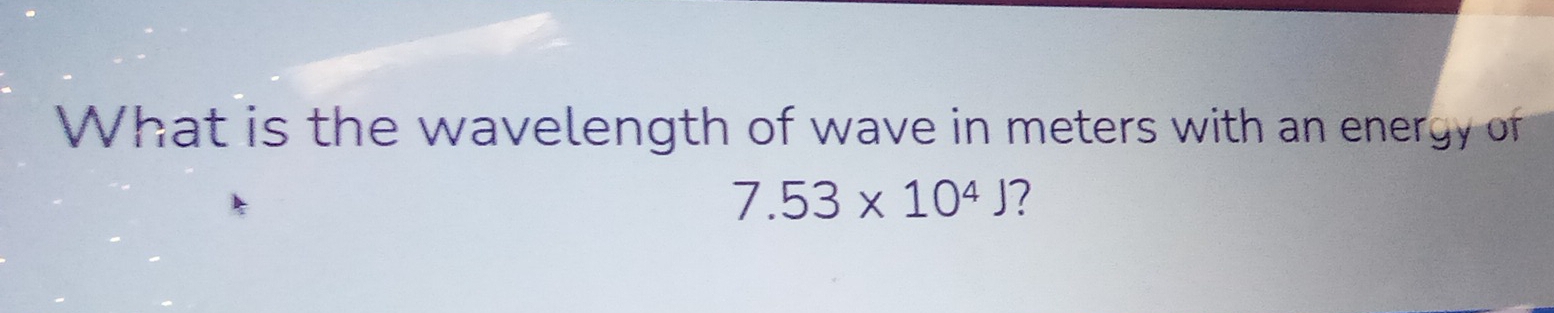 What is the wavelength of wave in meters with an energy of
7.53* 10^4J ?