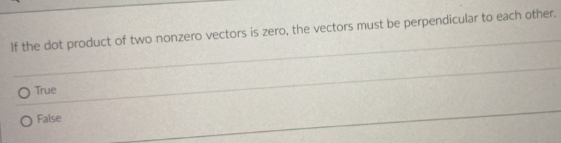 If the dot product of two nonzero vectors is zero, the vectors must be perpendicular to each other.
True
False