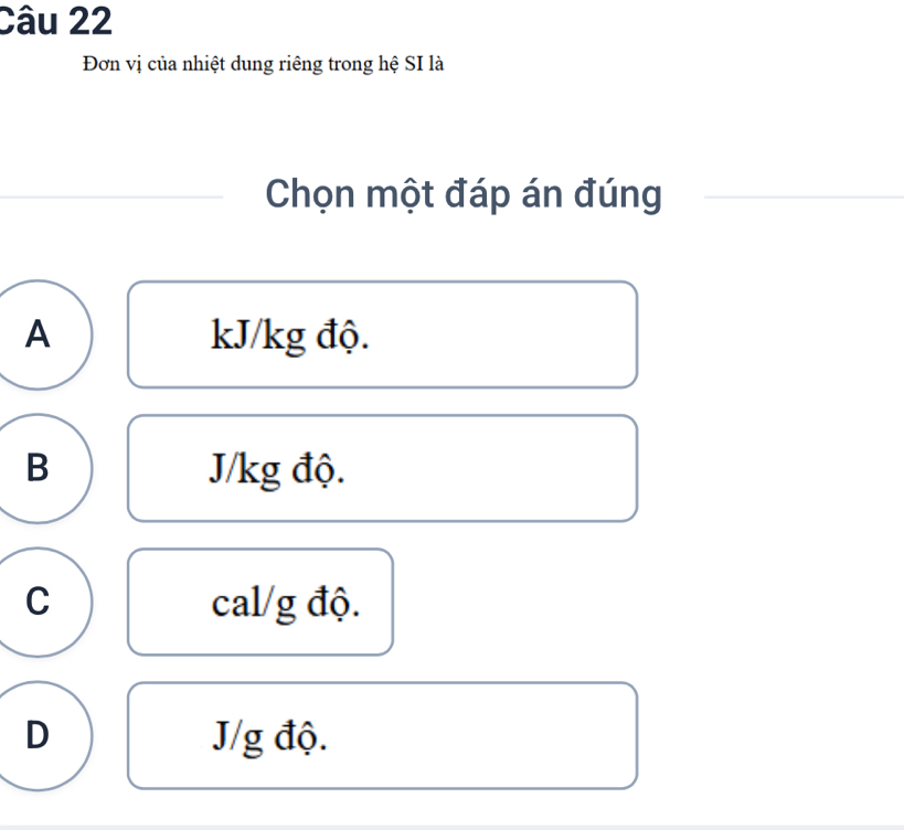 Đơn vị của nhiệt dung riêng trong hệ SI là
Chọn một đáp án đúng
A kJ/kg độ.
B J/kg độ.
C cal/g độ.
D J/g độ.