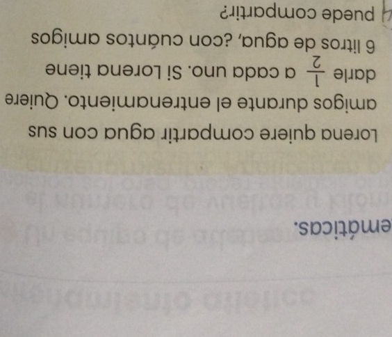 emáticas. 
Lorena quiere compartir agua con sus 
amigos durante el entrenamiento. Quiere 
darle  1/2  a cada uno. Si Lorena tiene
6 litros de agua, ¿con cuántos amigos 
puede compartir?