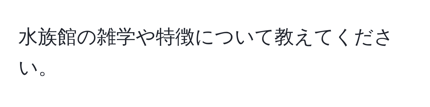 水族館の雑学や特徴について教えてください。