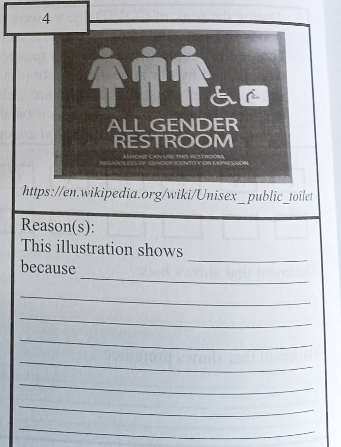 ALLGENDER 
RESTROOM 
ANYONE CAN USE THIS RESTROOM 
ReGMIDLESS OF GENDER IDENTITY OR EXPRESSION 
https://en.wikipedia.org/wiki/Unisex_ public_toilet 
Reason(s): 
_ 
This illustration shows 
_ 
because 
_ 
_ 
_ 
_ 
_ 
_ 
_